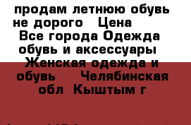 продам летнюю обувь не дорого › Цена ­ 500 - Все города Одежда, обувь и аксессуары » Женская одежда и обувь   . Челябинская обл.,Кыштым г.